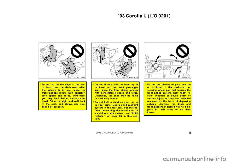 TOYOTA COROLLA 2003 E120 / 9.G Owners Manual ’03 Corolla U (L/O 0201)
452003 MY COROLLA_U (OM12744U)
Do not sit on the edge of the seat
or lean over the dashboard when
the vehicle is in use, since the
front airbags inflate with consider-
able