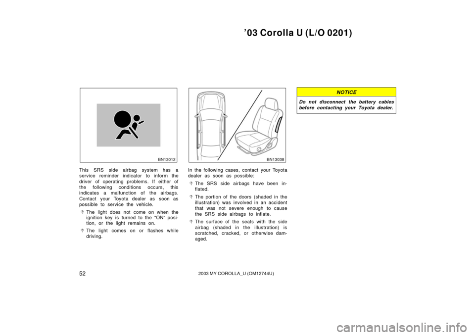 TOYOTA COROLLA 2003 E120 / 9.G Owners Manual ’03 Corolla U (L/O 0201)
522003 MY COROLLA_U (OM12744U)
This SRS side airbag system has a
service reminder indicator to inform the
driver of operating problems. If either of
the following conditions