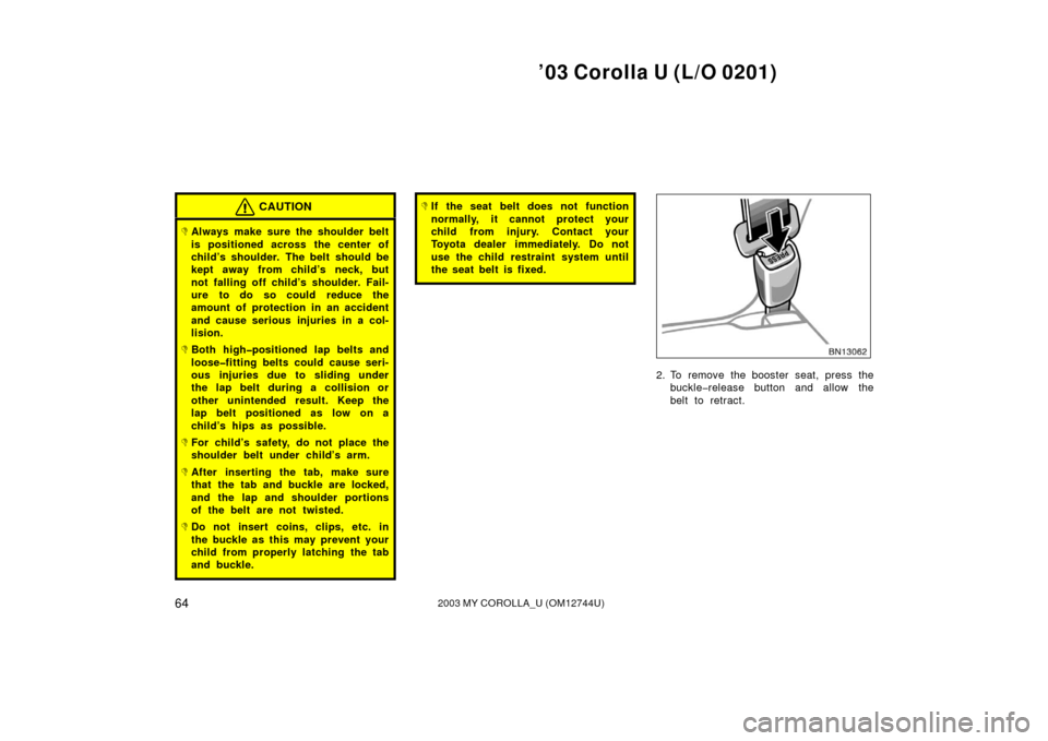 TOYOTA COROLLA 2003 E120 / 9.G Repair Manual ’03 Corolla U (L/O 0201)
642003 MY COROLLA_U (OM12744U)
CAUTION
Always make sure the shoulder belt
is positioned across the center of
child’s shoulder. The belt should be
kept away from child’s