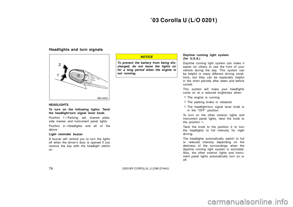 TOYOTA COROLLA 2003 E120 / 9.G Owners Manual ’03 Corolla U (L/O 0201)
742003 MY COROLLA_U (OM12744U)
HEADLIGHTS
To turn on the following lights: Twist
the headlight/turn signal lever knob.
Position 1—Parking, tail, license plate,
side marker