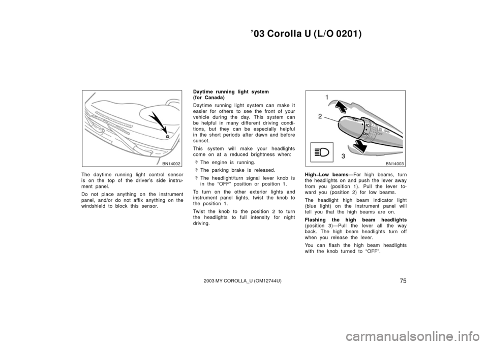 TOYOTA COROLLA 2003 E120 / 9.G Owners Manual ’03 Corolla U (L/O 0201)
752003 MY COROLLA_U (OM12744U)
The daytime running light control sensor
is on the  top of  the driver’s  side instru-
ment panel.
Do not place anything on  the instrument
