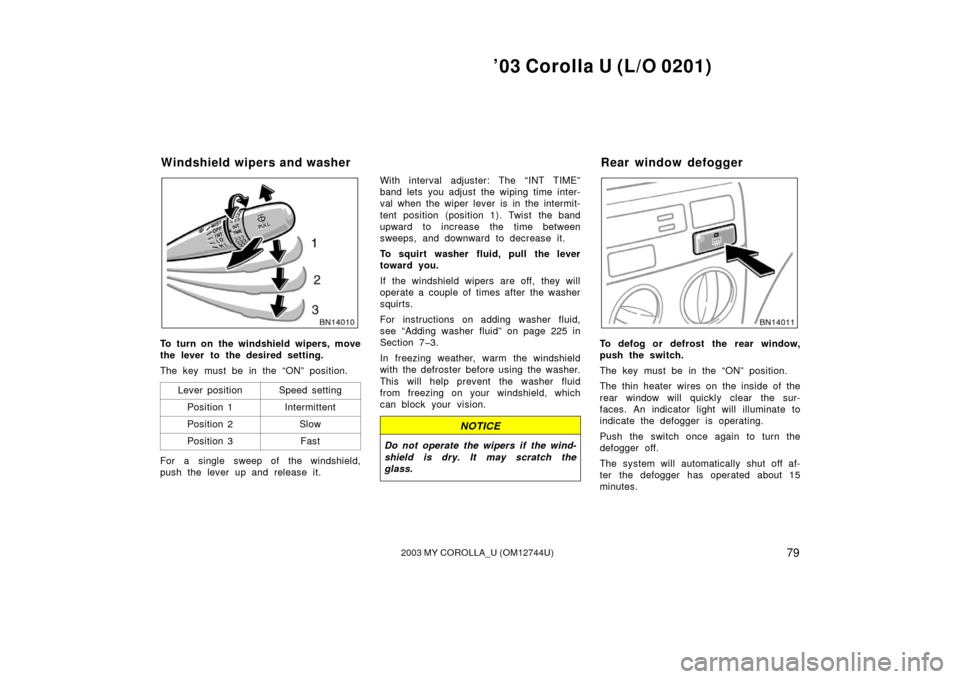 TOYOTA COROLLA 2003 E120 / 9.G Owners Manual ’03 Corolla U (L/O 0201)
792003 MY COROLLA_U (OM12744U)
To turn on the windshield wipers, move
the lever to the desired setting.
The key must be in the “ON” position.Lever position
Speed setting