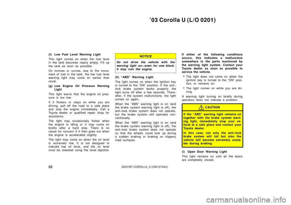 TOYOTA COROLLA 2003 E120 / 9.G Owners Manual ’03 Corolla U (L/O 0201)
882003 MY COROLLA_U (OM12744U)
(f) Low Fuel Level Warning Light
This light comes on when the fuel level
in the tank becomes nearly empty. Fill up
the tank as soon as possibl