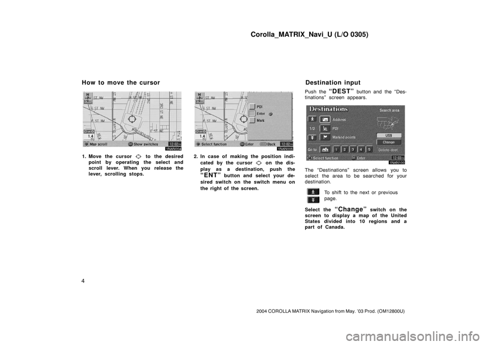 TOYOTA COROLLA 2004 E120 / 9.G Navigation Manual Corolla_MATRIX_Navi_U (L/O 0305)
4
2004 COROLLA MATRIX Navigation from May. ’03 Prod. (OM12800U)
1NAN004
1. Move the cursor  to the desired
point by operating the select and
scroll lever. When you r