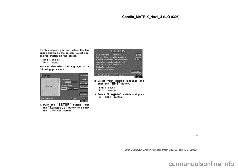 TOYOTA COROLLA 2004 E120 / 9.G Navigation Manual Corolla_MATRIX_Navi_U (L/O 0305)
iii
2004 COROLLA MATRIX Navigation from May. ’03 Prod. (OM12800U)
On this screen, you can select the lan-
guage shown on the screen. Select your
desired switch on th