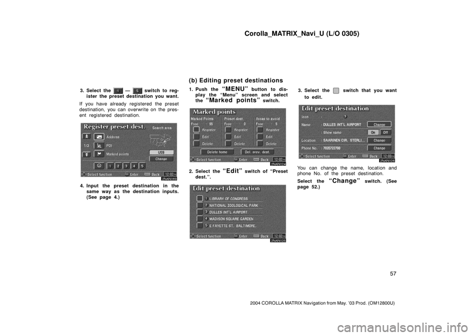 TOYOTA COROLLA 2004 E120 / 9.G Navigation Manual Corolla_MATRIX_Navi_U (L/O 0305)
57
2004 COROLLA MATRIX Navigation from May. ’03 Prod. (OM12800U)
3. Select the  —  switch to reg-
ister the preset destination you want.
If you have already  regis