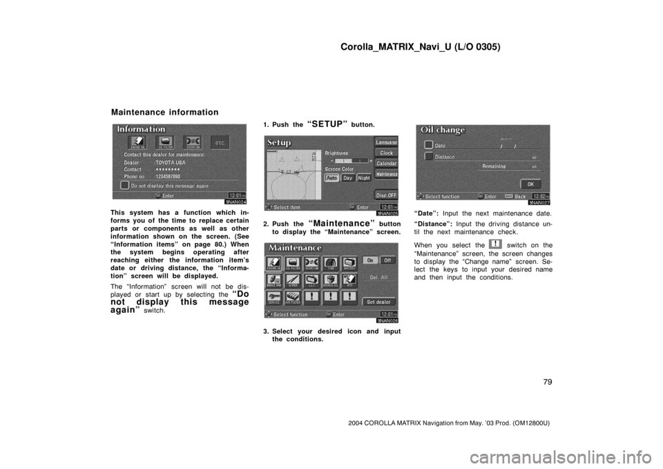 TOYOTA COROLLA 2004 E120 / 9.G Navigation Manual Corolla_MATRIX_Navi_U (L/O 0305)
79
2004 COROLLA MATRIX Navigation from May. ’03 Prod. (OM12800U)
3NAN024
This system has a function which in-
forms you of the time to replace certain
parts or compo