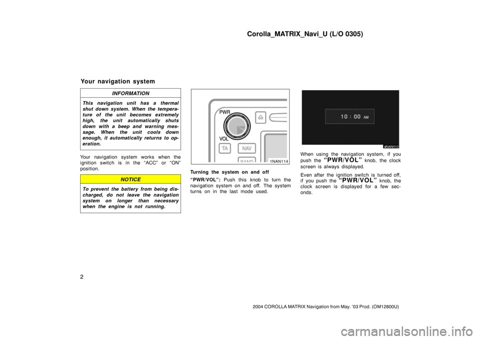 TOYOTA COROLLA 2004 E120 / 9.G Navigation Manual Corolla_MATRIX_Navi_U (L/O 0305)
2
2004 COROLLA MATRIX Navigation from May. ’03 Prod. (OM12800U)
INFORMATION
This navigation unit has a thermal
shut down system. When the tempera-
ture of the unit b