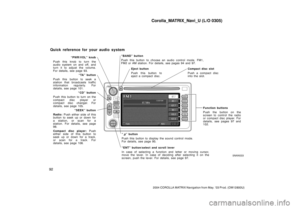 TOYOTA COROLLA 2004 E120 / 9.G Navigation Manual Corolla_MATRIX_Navi_U (L/O 0305)
92
2004 COROLLA MATRIX Navigation from May. ’03 Prod. (OM12800U)
5NAN033
“BAND” button
Push this button to choose an audio control mode, FM1,
FM2 or AM station. 