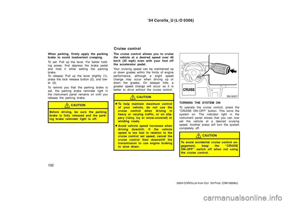 TOYOTA COROLLA 2004 E120 / 9.G Owners Manual ’04 Corolla_U (L/O 0306)
102
2004 COROLLA from Oct. ’03 Prod. (OM12859U)
When parking, firmly apply the parking
brake to avoid inadvertent creeping.
To set: Pull up the lever. For better hold-
ing