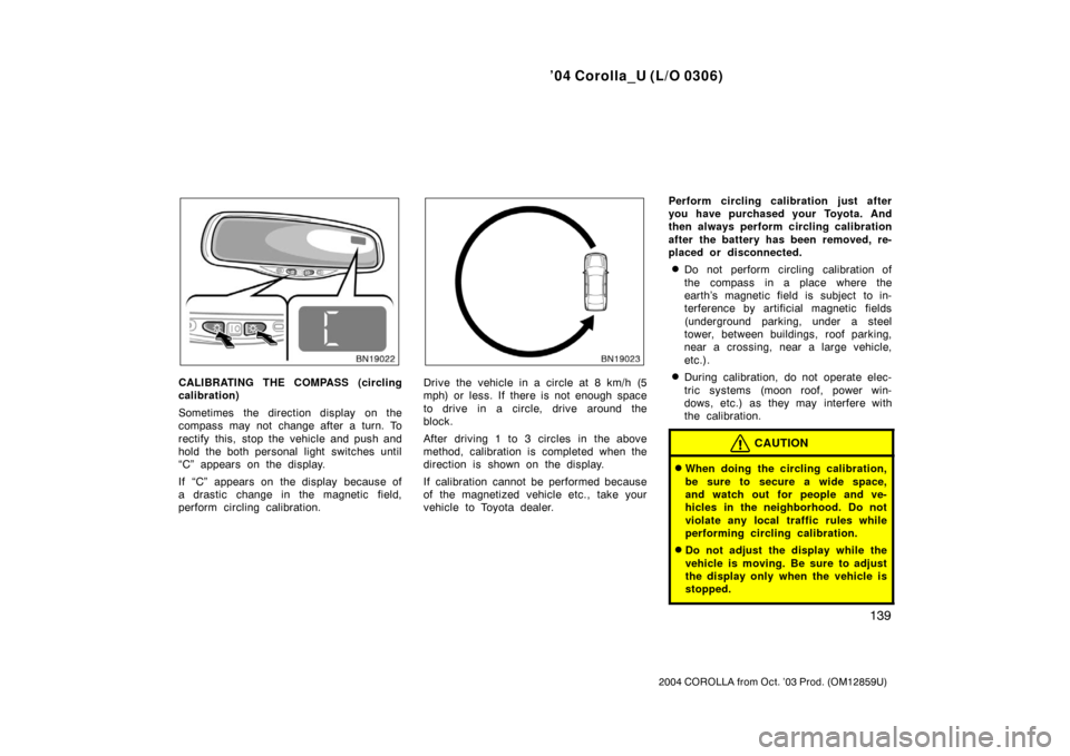 TOYOTA COROLLA 2004 E120 / 9.G Owners Manual ’04 Corolla_U (L/O 0306)
139
2004 COROLLA from Oct. ’03 Prod. (OM12859U)
CALIBRATING THE COMPASS (circling
calibration)
Sometimes  the direction display  on the
compass may not change after a turn