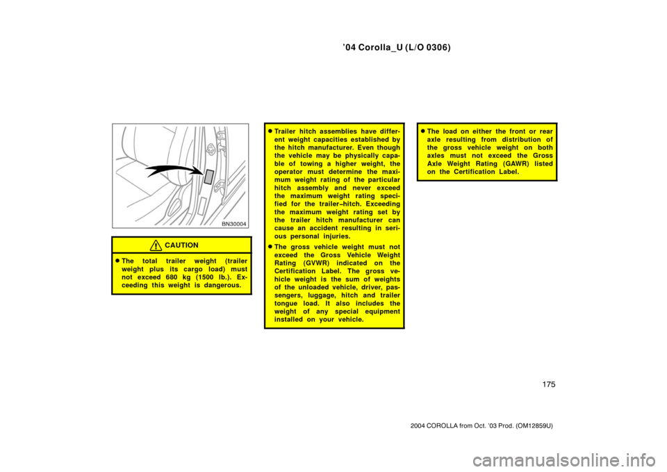 TOYOTA COROLLA 2004 E120 / 9.G Owners Manual ’04 Corolla_U (L/O 0306)
175
2004 COROLLA from Oct. ’03 Prod. (OM12859U)
CAUTION
The total trailer weight (trailer
weight plus its cargo load) must
not exceed 680 kg (1500 lb.). Ex-
ceeding this 