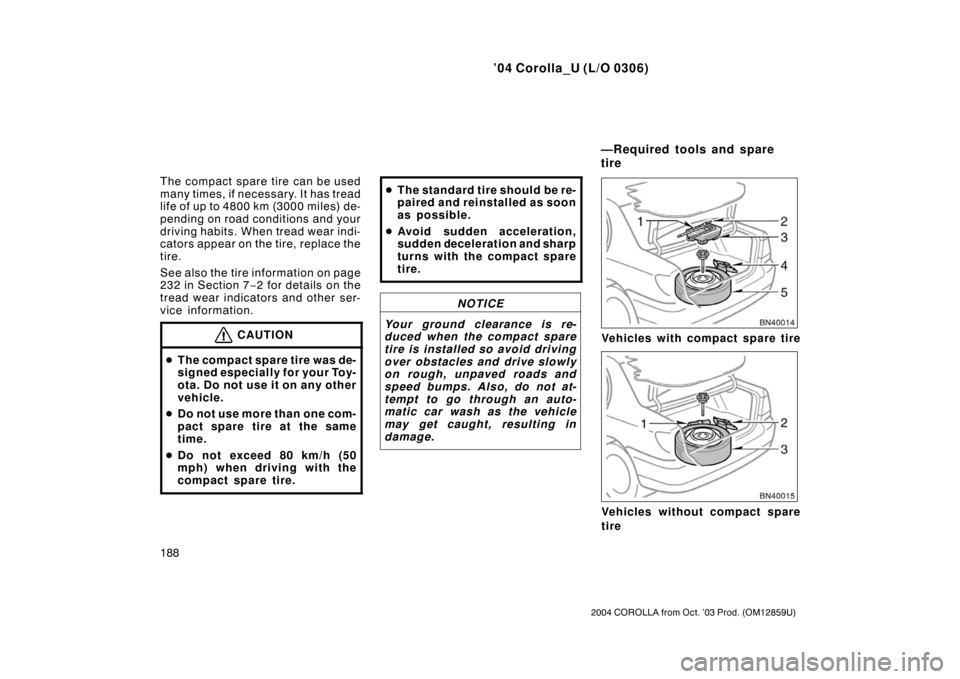 TOYOTA COROLLA 2004 E120 / 9.G Owners Manual ’04 Corolla_U (L/O 0306)
188
2004 COROLLA from Oct. ’03 Prod. (OM12859U)
The compact spare tire can be used
many times, if necessary. It has tread
life of up to 4800 km (3000 miles) de-
pending on