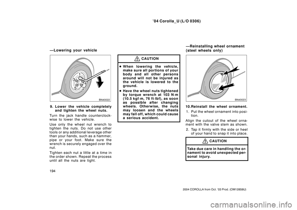 TOYOTA COROLLA 2004 E120 / 9.G Owners Manual ’04 Corolla_U (L/O 0306)
194
2004 COROLLA from Oct. ’03 Prod. (OM12859U)
9. Lower the vehicle completelyand tighten the wheel nuts.
Turn the jack handle counterclock-
wise to lower the vehicle.
Us