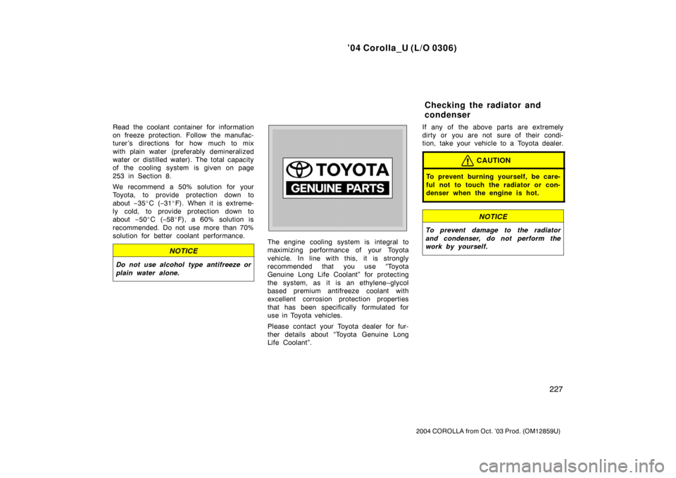 TOYOTA COROLLA 2004 E120 / 9.G Owners Manual ’04 Corolla_U (L/O 0306)
227
2004 COROLLA from Oct. ’03 Prod. (OM12859U)
Read the coolant container for information
on freeze protection. Follow the manufac-
turer’s directions for how much to m