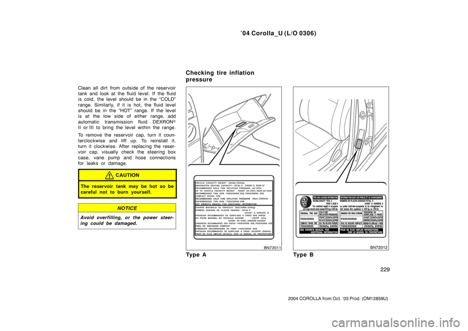 TOYOTA COROLLA 2004 E120 / 9.G Owners Manual ’04 Corolla_U (L/O 0306)
229
2004 COROLLA from Oct. ’03 Prod. (OM12859U)
Clean all dirt from outside of the reservoir
tank and look at the fluid level. If  the fluid
is cold, the level should be i