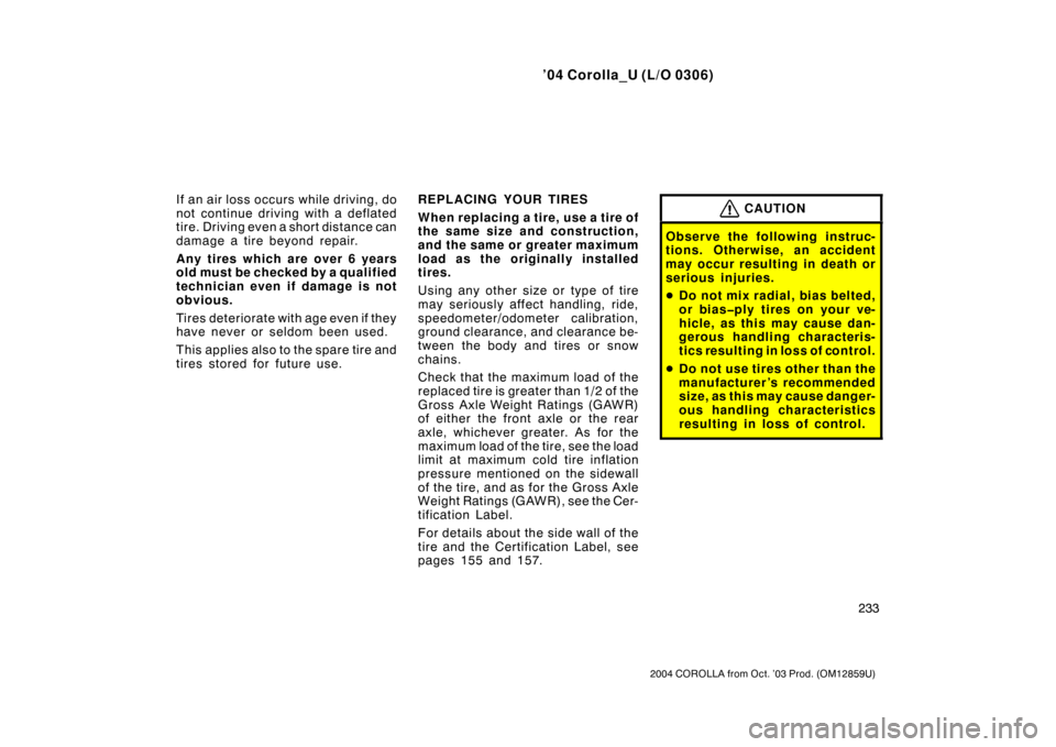TOYOTA COROLLA 2004 E120 / 9.G Owners Manual ’04 Corolla_U (L/O 0306)
233
2004 COROLLA from Oct. ’03 Prod. (OM12859U)
If an air loss occurs while driving, do
not continue driving with a deflated
tire. Driving even a short distance can
damage