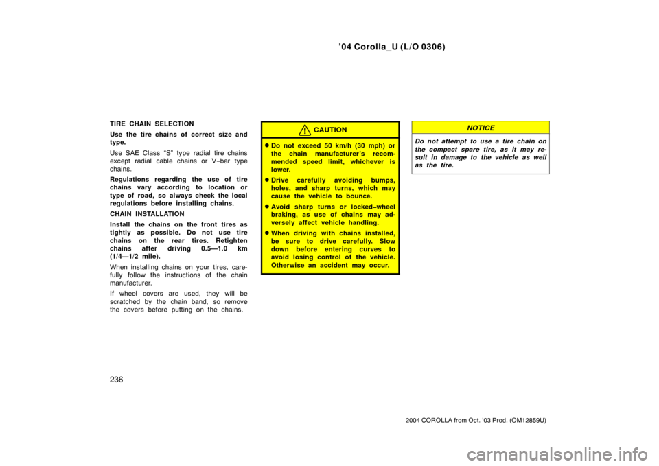 TOYOTA COROLLA 2004 E120 / 9.G Owners Manual ’04 Corolla_U (L/O 0306)
236
2004 COROLLA from Oct. ’03 Prod. (OM12859U)
TIRE CHAIN SELECTION
Use the tire chains of correct size and
type.
Use SAE Class “S” type radial tire chains
except rad