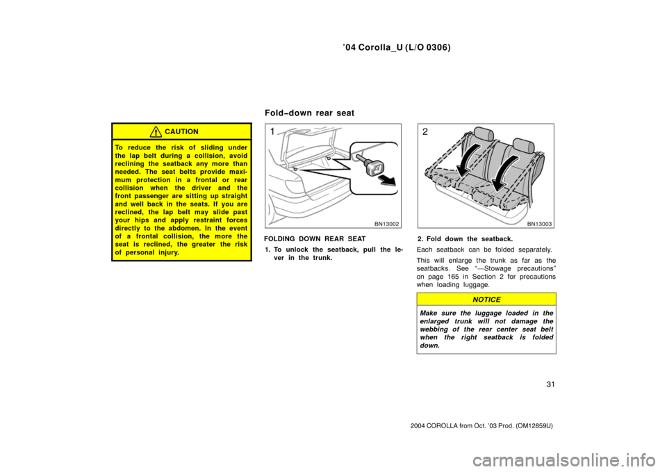 TOYOTA COROLLA 2004 E120 / 9.G Owners Manual ’04 Corolla_U (L/O 0306)
31
2004 COROLLA from Oct. ’03 Prod. (OM12859U)
CAUTION
To reduce the risk of sliding under
the lap belt during a collision, avoid
reclining the seatback any more than
need