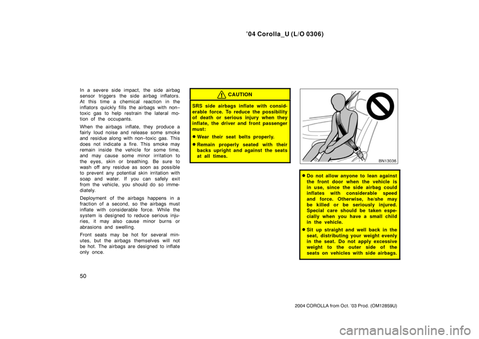 TOYOTA COROLLA 2004 E120 / 9.G Owners Manual ’04 Corolla_U (L/O 0306)
50
2004 COROLLA from Oct. ’03 Prod. (OM12859U)
In a severe side impact, the side airbag
sensor triggers the side airbag inflators.
At this time a chemical reaction in the
