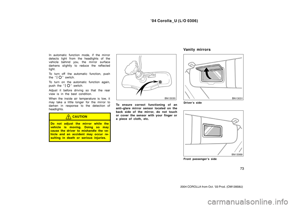 TOYOTA COROLLA 2004 E120 / 9.G Owners Manual ’04 Corolla_U (L/O 0306)
73
2004 COROLLA from Oct. ’03 Prod. (OM12859U)
In automatic function mode, if the mirror
detects light from the headlights of the
vehicle behind you, the mirror surface
da