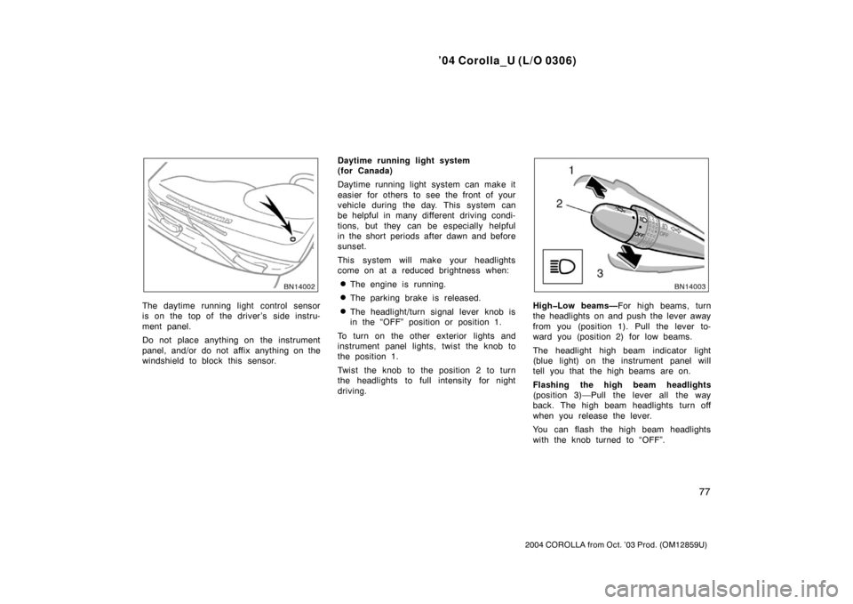 TOYOTA COROLLA 2004 E120 / 9.G Owners Manual ’04 Corolla_U (L/O 0306)
77
2004 COROLLA from Oct. ’03 Prod. (OM12859U)
The daytime running light control sensor
is on the  top of  the driver’s  side instru-
ment panel.
Do not place anything o