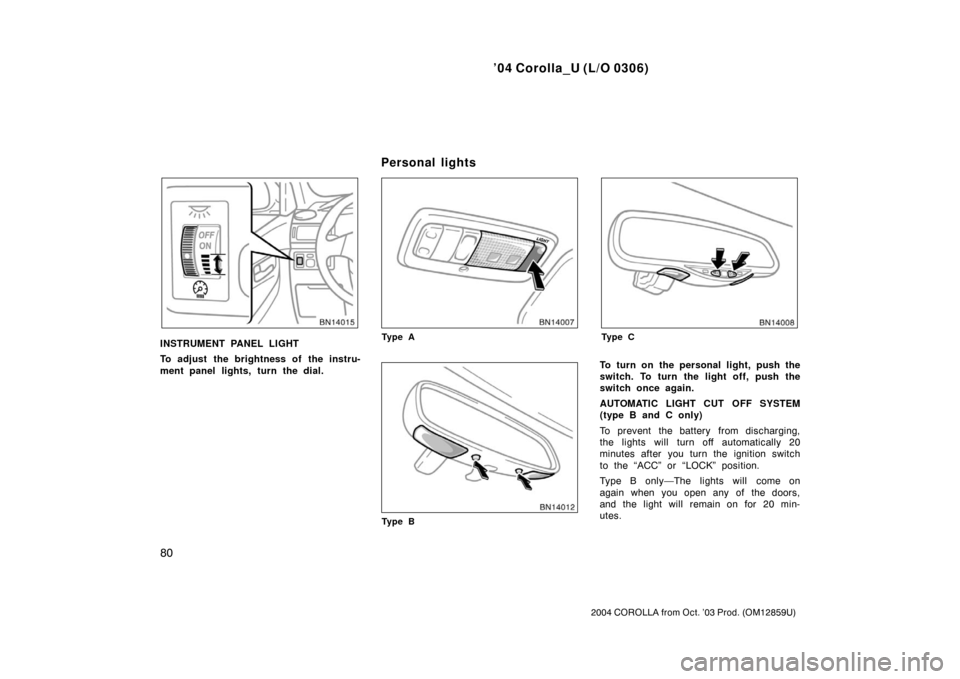 TOYOTA COROLLA 2004 E120 / 9.G Manual Online ’04 Corolla_U (L/O 0306)
80
2004 COROLLA from Oct. ’03 Prod. (OM12859U)
INSTRUMENT PANEL LIGHT
To adjust the brightness of the instru-
ment panel lights, turn the dial.Ty p e A
Ty p e B
Ty p e C
T