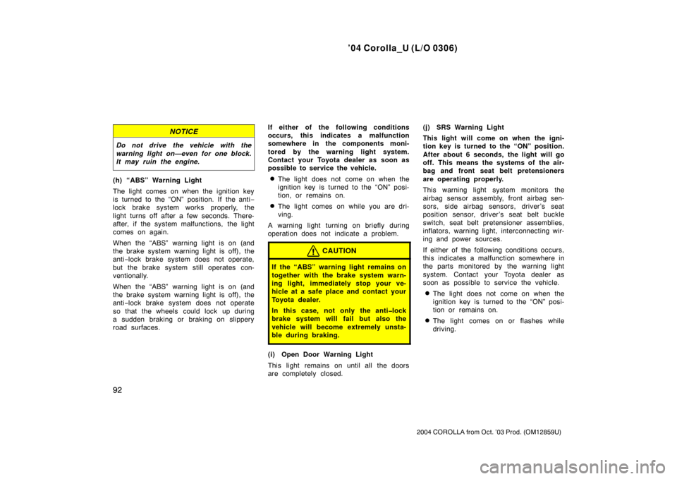 TOYOTA COROLLA 2004 E120 / 9.G Owners Manual ’04 Corolla_U (L/O 0306)
92
2004 COROLLA from Oct. ’03 Prod. (OM12859U)
NOTICE
Do not drive the vehicle with the
warning light on—even for one block.
It may ruin the engine.
(h) “ABS” Warnin