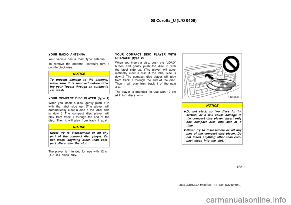 TOYOTA COROLLA 2005 E120 / 9.G Owners Manual ’05 Corolla_U (L/O 0409)
135
2005 COROLLA from Sep. ’04 Prod. (OM12891U)
YOUR RADIO ANTENNA
Your vehicle has a mast type antenna.
To remove the antenna, carefully turn it
counterclockwise.
NOTICE
