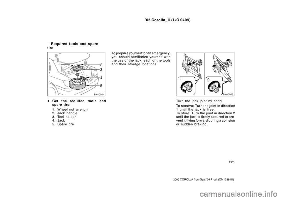 TOYOTA COROLLA 2005 E120 / 9.G Owners Manual ’05 Corolla_U (L/O 0409)
221
2005 COROLLA from Sep. ’04 Prod. (OM12891U)
1. Get the required tools andspare tire.
1. Wheel nut wrench
2. Jack handle
3. Tool holder
4. Jack
5. Spare tire To prepare