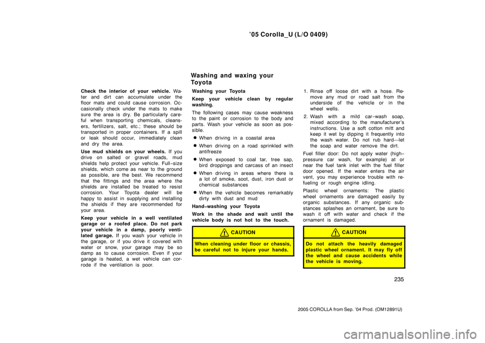 TOYOTA COROLLA 2005 E120 / 9.G Owners Manual ’05 Corolla_U (L/O 0409)
235
2005 COROLLA from Sep. ’04 Prod. (OM12891U)
Check the interior of your vehicle. Wa-
ter and dirt  can accumulate under the
floor mats and could cause corrosion. Oc-
ca