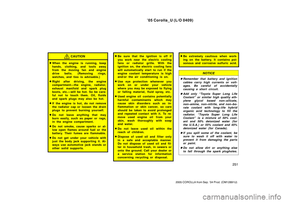 TOYOTA COROLLA 2005 E120 / 9.G User Guide ’05 Corolla_U (L/O 0409)
251
2005 COROLLA from Sep. ’04 Prod. (OM12891U)
CAUTION
When the engine is running, keep
hands, clothing, and tools away
from the moving fan and engine
drive belts. (Remo