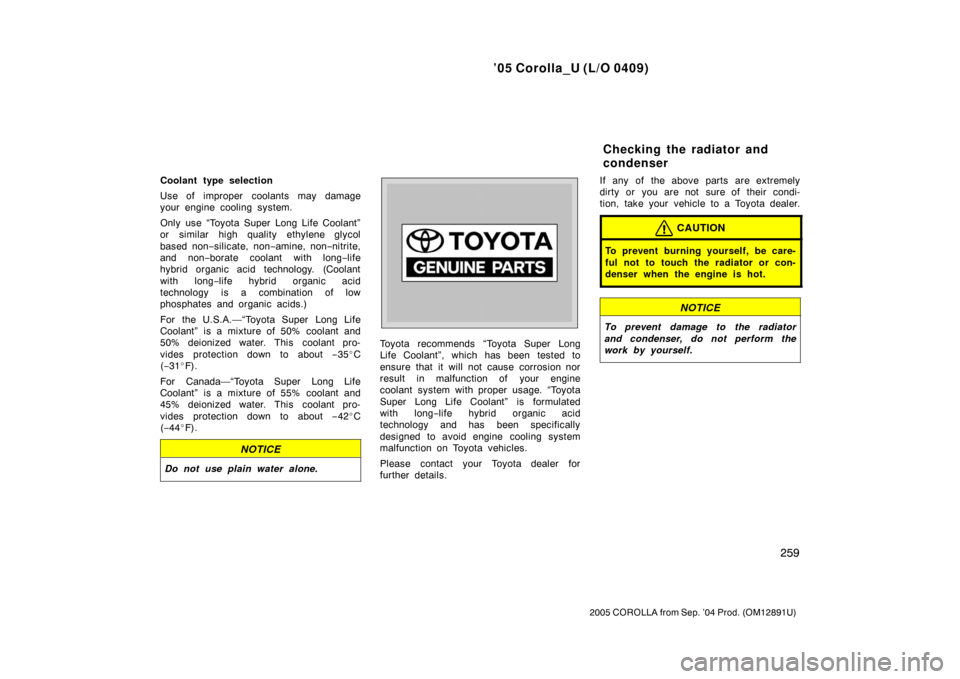 TOYOTA COROLLA 2005 E120 / 9.G Owners Manual ’05 Corolla_U (L/O 0409)
259
2005 COROLLA from Sep. ’04 Prod. (OM12891U)
Coolant type selection
Use of improper coolants may damage
your engine cooling system.
Only use “Toyota Super Long Life C