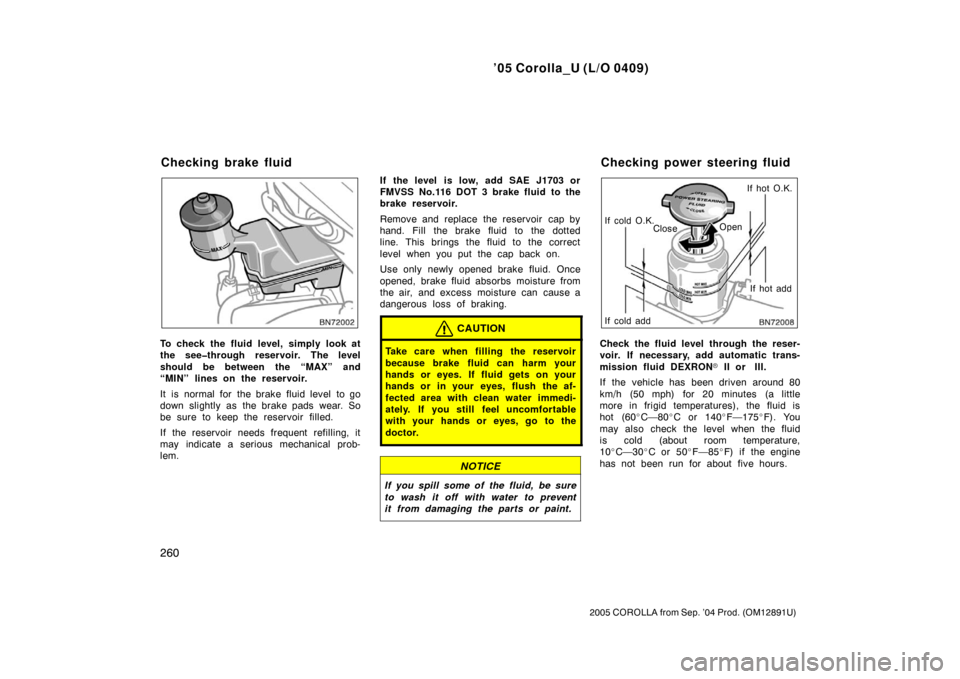 TOYOTA COROLLA 2005 E120 / 9.G Owners Manual ’05 Corolla_U (L/O 0409)
260
2005 COROLLA from Sep. ’04 Prod. (OM12891U)
To check the fluid level, simply look at
the see�through reservoir. The level
should be between the “MAX” and
“MIN”