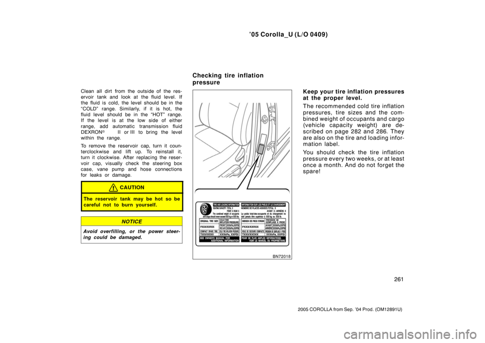 TOYOTA COROLLA 2005 E120 / 9.G Owners Manual ’05 Corolla_U (L/O 0409)
261
2005 COROLLA from Sep. ’04 Prod. (OM12891U)
Clean all dirt from the outside of the res-
ervoir tank and look at the fluid level. If
the fluid is cold, the level should