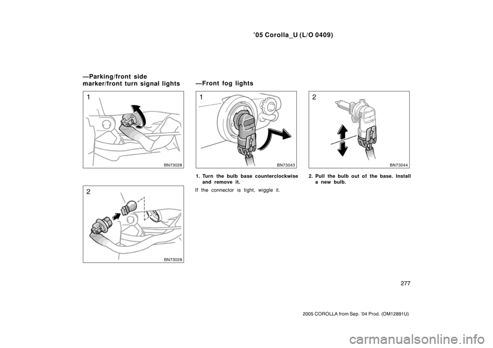 TOYOTA COROLLA 2005 E120 / 9.G Owners Manual ’05 Corolla_U (L/O 0409)
277
2005 COROLLA from Sep. ’04 Prod. (OM12891U)
1. Turn the bulb base counterclockwiseand remove it.
If the connector is tight, wiggle it.2. Pull the bulb out of the base.