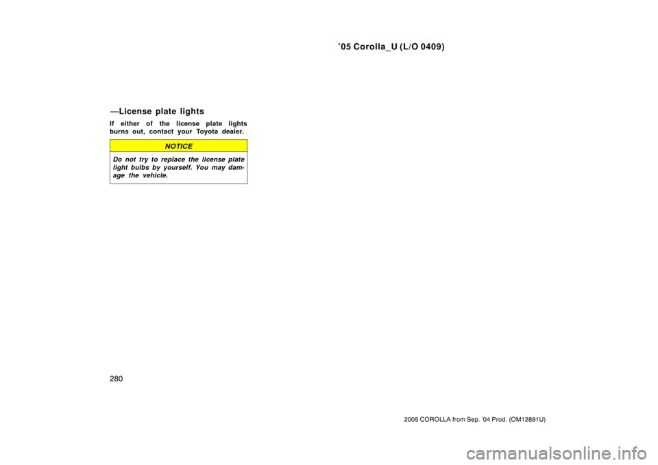 TOYOTA COROLLA 2005 E120 / 9.G Owners Manual ’05 Corolla_U (L/O 0409)
280
2005 COROLLA from Sep. ’04 Prod. (OM12891U)
If either of the license plate lights
burns out, contact your Toyota dealer.
NOTICE
Do not try to replace the license plate