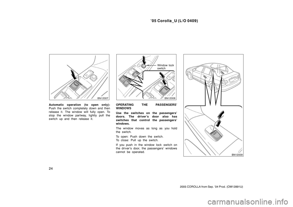 TOYOTA COROLLA 2005 E120 / 9.G Owners Manual ’05 Corolla_U (L/O 0409)
24
2005 COROLLA from Sep. ’04 Prod. (OM12891U)
Automatic operation (to open only):
Push the switch completely down and then
release it. The window will fully open. To
stop