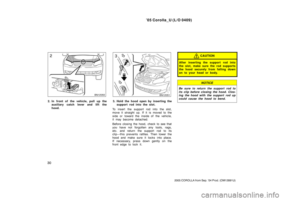 TOYOTA COROLLA 2005 E120 / 9.G Owners Guide ’05 Corolla_U (L/O 0409)
30
2005 COROLLA from Sep. ’04 Prod. (OM12891U)
2. In front of the vehicle, pull up theauxiliary catch l ever and lift the
hood.3. Hold the hood open by inserting the suppo