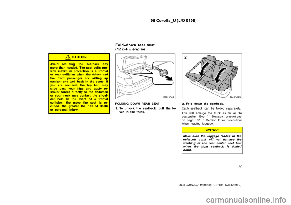 TOYOTA COROLLA 2005 E120 / 9.G Owners Manual ’05 Corolla_U (L/O 0409)
39
2005 COROLLA from Sep. ’04 Prod. (OM12891U)
CAUTION
Avoid reclining the seatback any
more than needed. The seat belts pro-
vide maximum protection in a frontal
or rear 