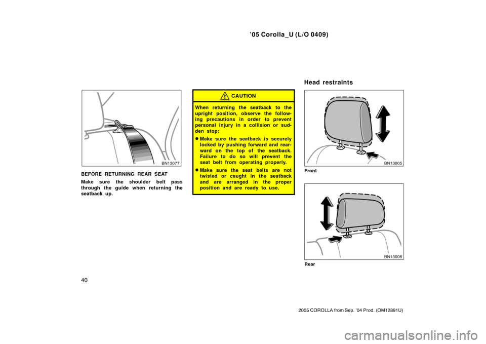 TOYOTA COROLLA 2005 E120 / 9.G Service Manual ’05 Corolla_U (L/O 0409)
40
2005 COROLLA from Sep. ’04 Prod. (OM12891U)
BEFORE RETURNING REAR SEAT
Make sure the shoulder belt pass
through the guide when returning the
seatback up.
CAUTION
When r