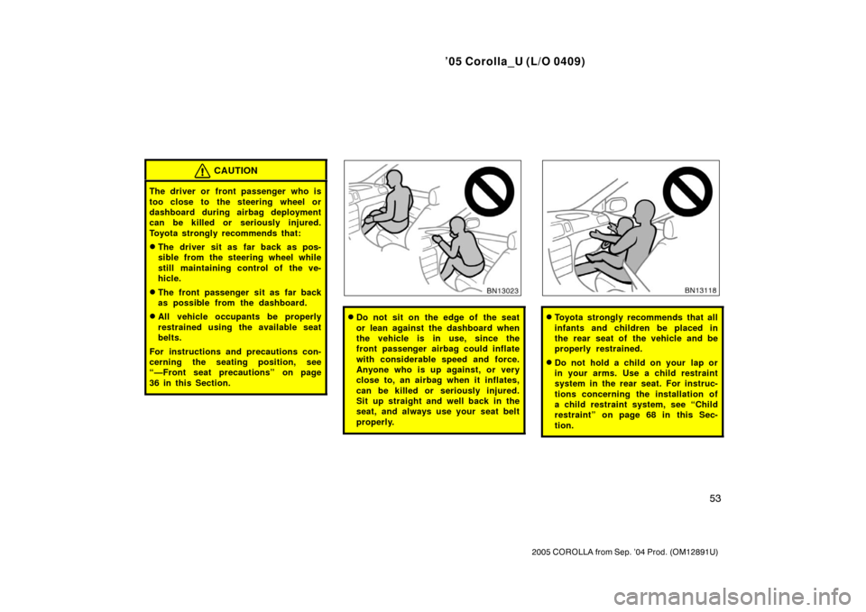 TOYOTA COROLLA 2005 E120 / 9.G Owners Manual ’05 Corolla_U (L/O 0409)
53
2005 COROLLA from Sep. ’04 Prod. (OM12891U)
CAUTION
The driver or front passenger who is
too close to the steering wheel or
dashboard during airbag deployment
can be ki