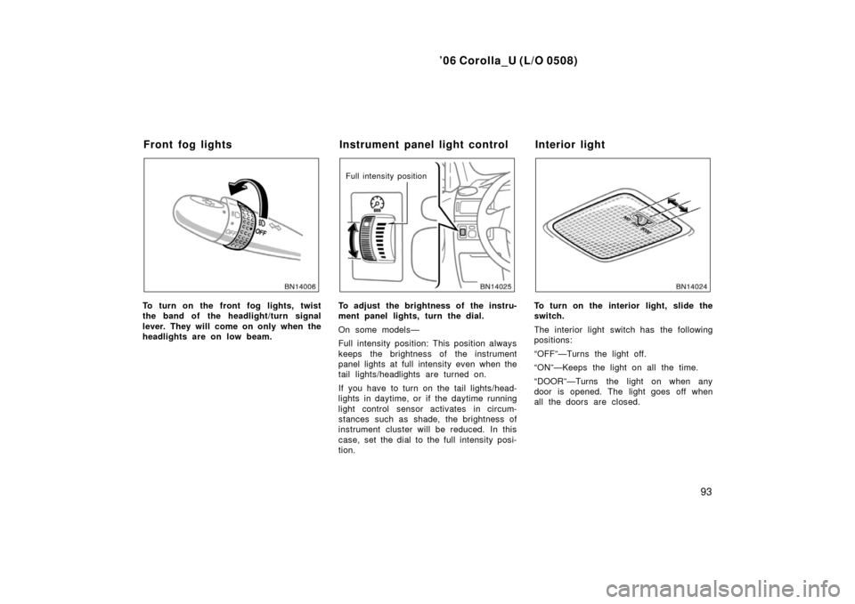 TOYOTA COROLLA 2006 10.G Owners Manual ’06 Corolla_U (L/O 0508)
93
To turn on the front fog lights, twist
the band of the headlight/turn signal
lever. They will come on only when the
headlights are on low beam.
Full intensity position
To