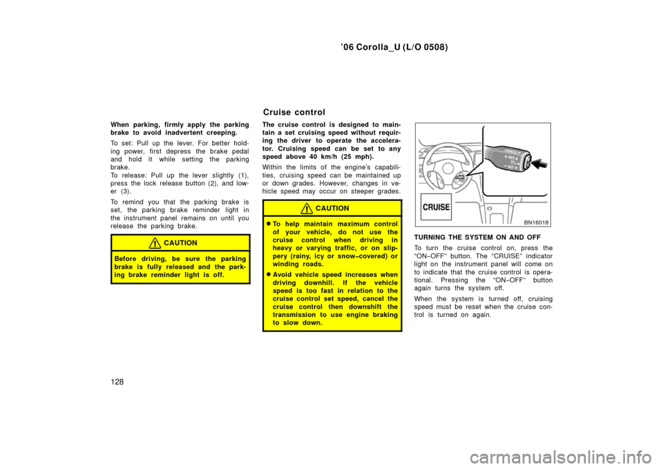 TOYOTA COROLLA 2006 10.G Owners Manual ’06 Corolla_U (L/O 0508)
128
When parking, firmly apply the parking
brake to avoid inadvertent creeping.
To set: Pull up the lever. For better hold-
ing power, first depress  the brake pedal
and hol