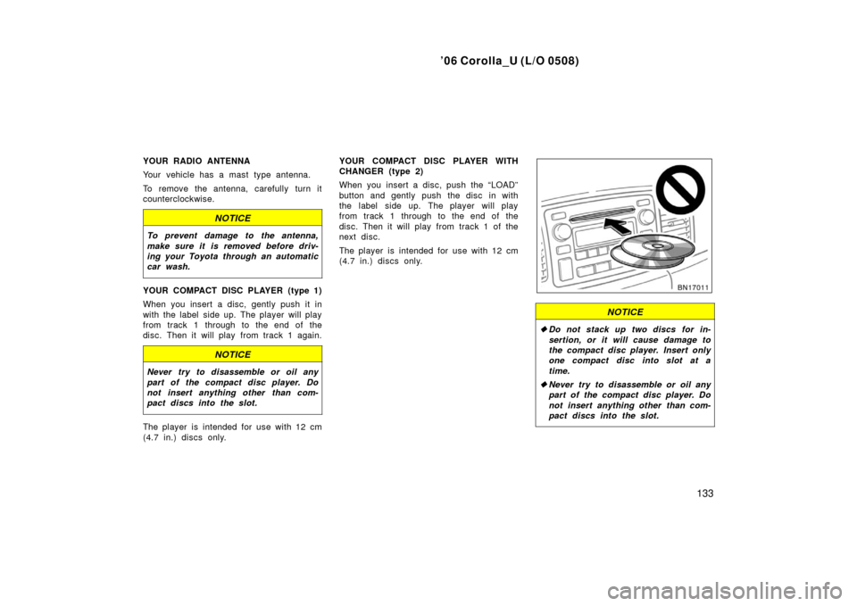 TOYOTA COROLLA 2006 10.G Owners Manual ’06 Corolla_U (L/O 0508)
133
YOUR RADIO ANTENNA
Your vehicle has a mast type antenna.
To remove the antenna, carefully turn it
counterclockwise.
NOTICE
To prevent damage to the antenna,
make sure it