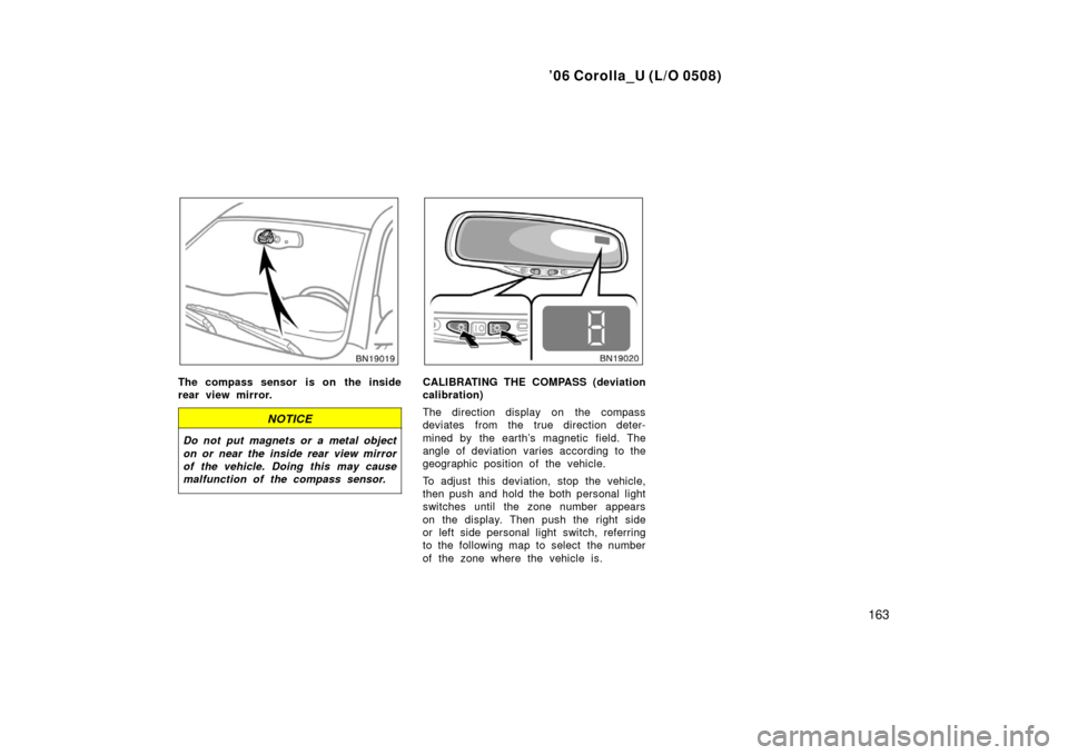 TOYOTA COROLLA 2006 10.G Owners Manual ’06 Corolla_U (L/O 0508)
163
The compass sensor  is on the inside
rear view mirror.
NOTICE
Do not put magnets or a metal object
on or near the inside rear view mirror
of the vehicle. Doing this may 