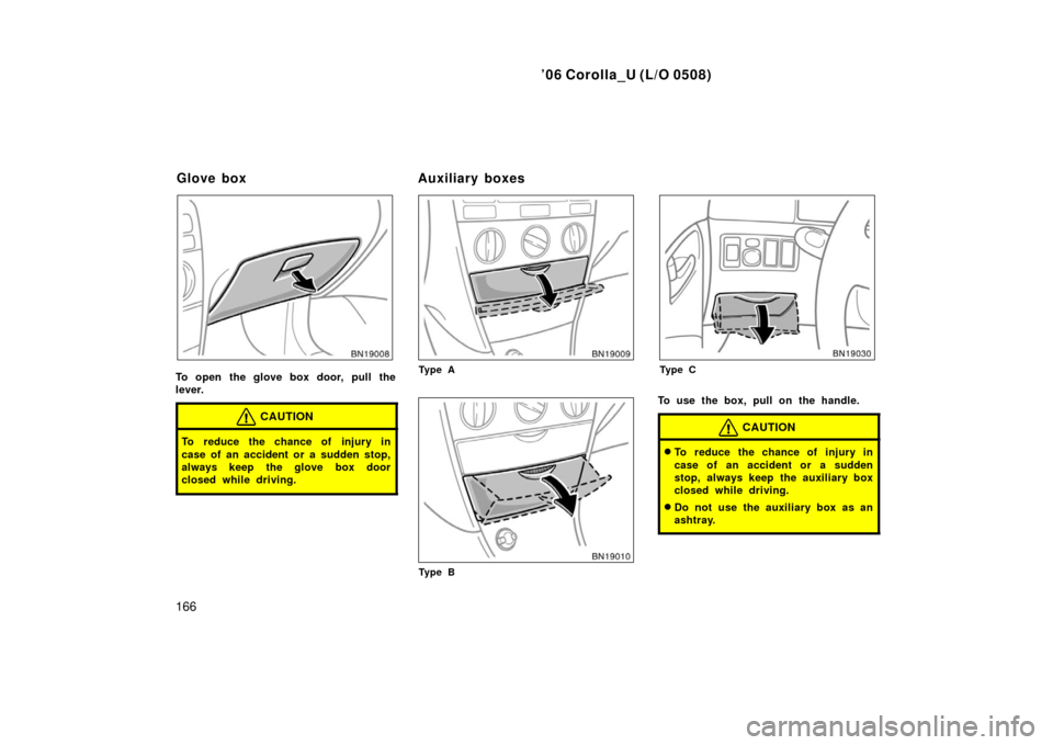 TOYOTA COROLLA 2006 10.G Owners Manual ’06 Corolla_U (L/O 0508)
166
To open the glove box door, pull the
lever.
CAUTION
To reduce the chance of injury in
case of an accident or a sudden stop,
always keep the glove box door
closed while d