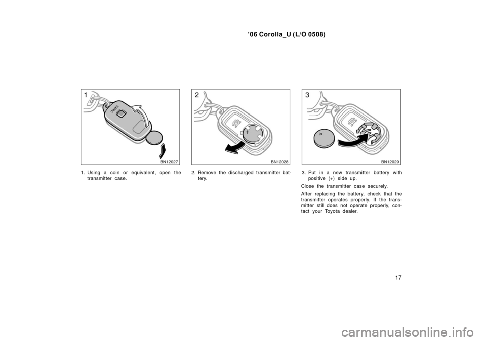 TOYOTA COROLLA 2006 10.G Owners Manual ’06 Corolla_U (L/O 0508)
17
1. Using a coin or equivalent, open thetransmitter case.2. Remove the discharged transmitter bat-tery.3. Put in a new transmitter battery withpositive (+) side up.
Close 