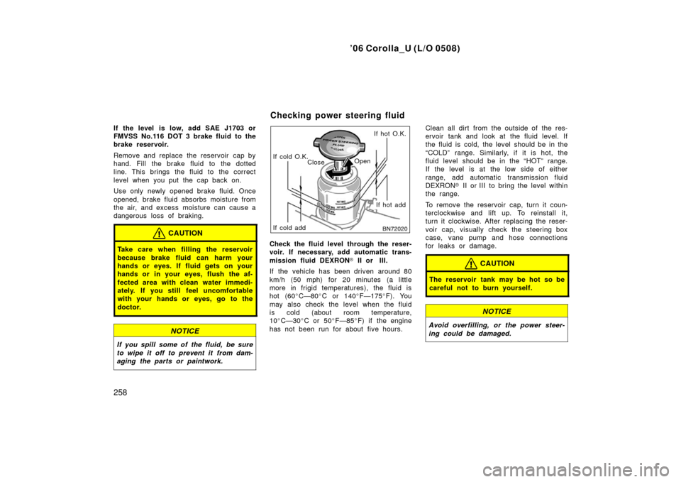TOYOTA COROLLA 2006 10.G Owners Manual ’06 Corolla_U (L/O 0508)
258
If the level  is low, add SAE J1703 or
FMVSS No.116 DOT 3 brake fluid to the
brake reservoir.
Remove and replace the reservoir  cap by
hand. Fill the brake fluid to the 