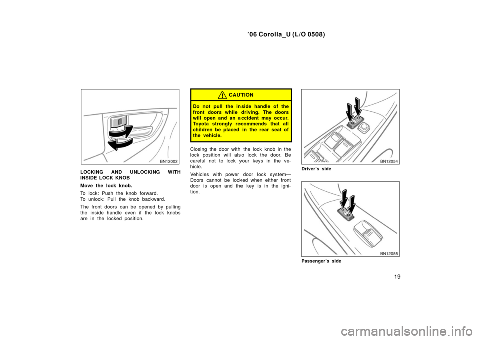 TOYOTA COROLLA 2006 10.G Owners Manual ’06 Corolla_U (L/O 0508)
19
LOCKING AND UNLOCKING WITH
INSIDE LOCK KNOB
Move the lock knob.
To lock: Push the knob forward.
To unlock: Pull the knob backward.
The front doors  can be opened by pulli